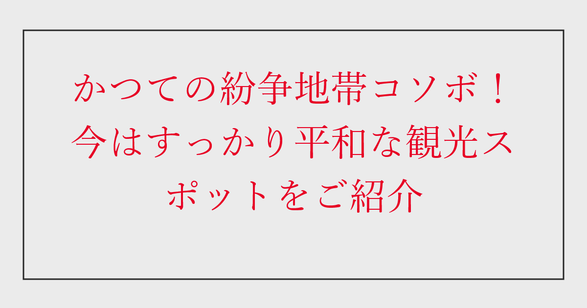 かつての紛争地帯コソボ！今はすっかり平和な観光スポットをご紹介